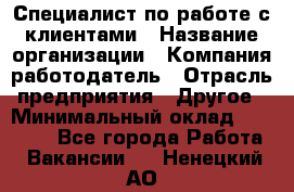 Специалист по работе с клиентами › Название организации ­ Компания-работодатель › Отрасль предприятия ­ Другое › Минимальный оклад ­ 18 000 - Все города Работа » Вакансии   . Ненецкий АО